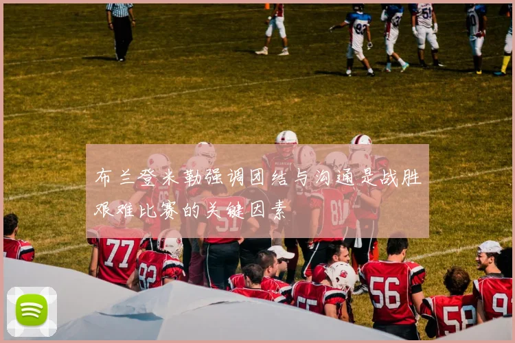 布兰登米勒强调团结与沟通是战胜艰难比赛的关键因素