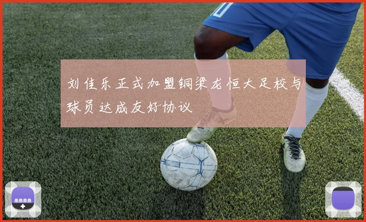 刘佳乐正式加盟铜梁龙恒大足校与球员达成友好协议