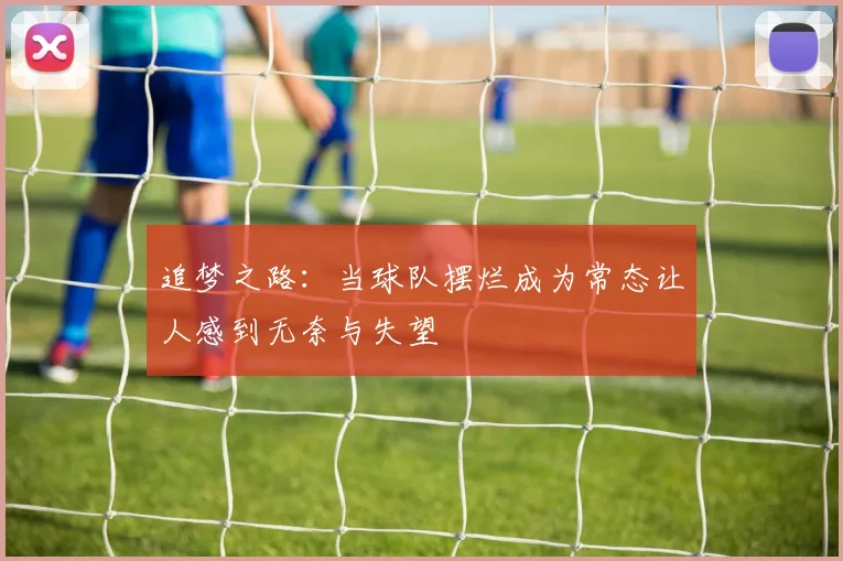 追梦之路：当球队摆烂成为常态让人感到无奈与失望