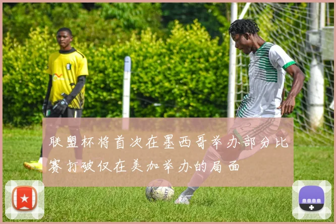 联盟杯将首次在墨西哥举办部分比赛打破仅在美加举办的局面