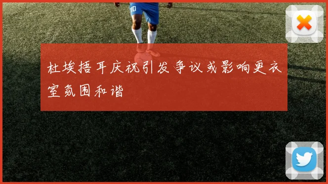 杜埃捂耳庆祝引发争议或影响更衣室氛围和谐