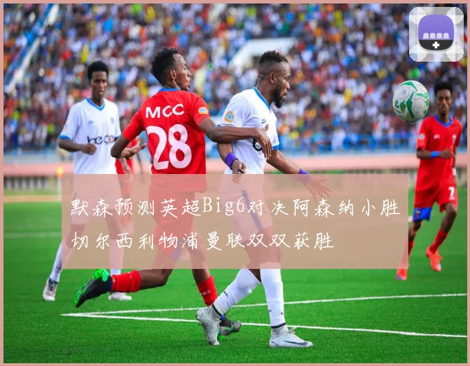 默森预测英超Big6对决阿森纳小胜切尔西利物浦曼联双双获胜