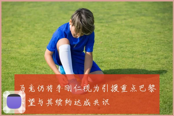 马竞仍将李刚仁视为引援重点巴黎希望与其续约达成共识