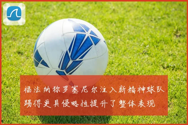 福法纳称罗塞尼尔注入新精神球队踢得更具侵略性提升了整体表现