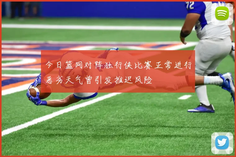 今日篮网对阵独行侠比赛正常进行恶劣天气曾引发推迟风险
