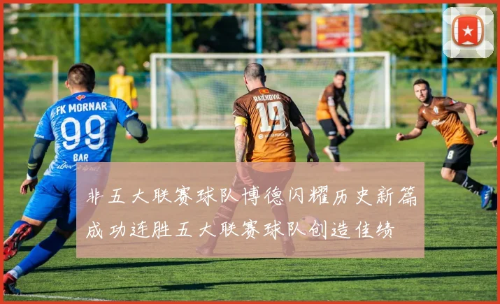非五大联赛球队博德闪耀历史新篇成功连胜五大联赛球队创造佳绩