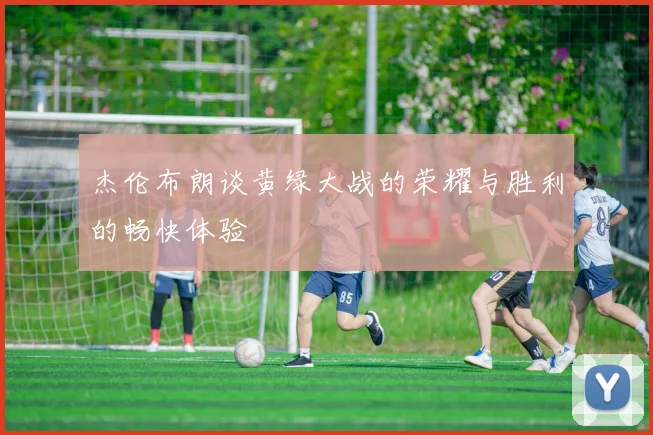 杰伦布朗谈黄绿大战的荣耀与胜利的畅快体验