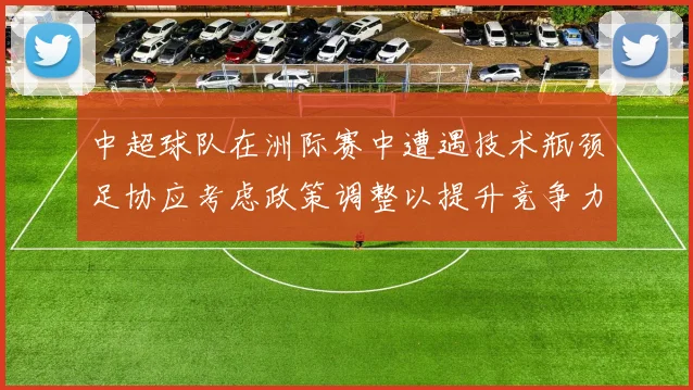 中超球队在洲际赛中遭遇技术瓶颈足协应考虑政策调整以提升竞争力