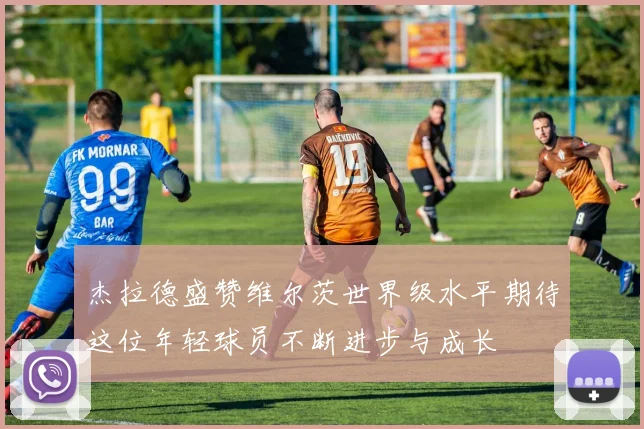 杰拉德盛赞维尔茨世界级水平期待这位年轻球员不断进步与成长