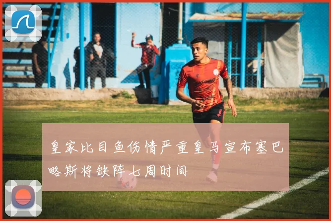 皇家比目鱼伤情严重皇马宣布塞巴略斯将缺阵七周时间