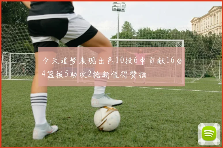 今天追梦表现出色10投6中贡献16分4篮板5助攻2抢断值得赞扬