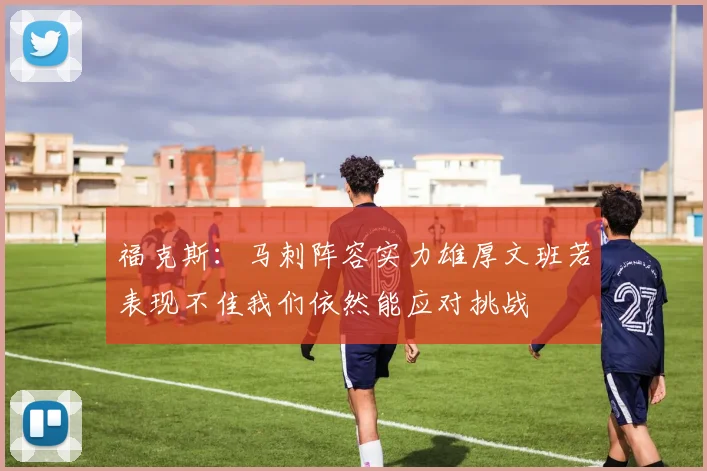 福克斯：马刺阵容实力雄厚文班若表现不佳我们依然能应对挑战