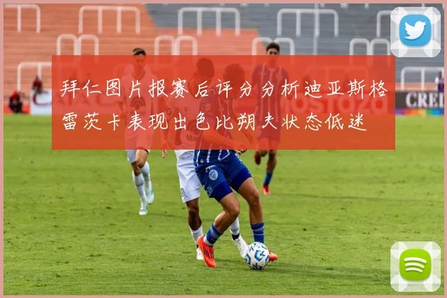 拜仁图片报赛后评分分析迪亚斯格雷茨卡表现出色比朔夫状态低迷