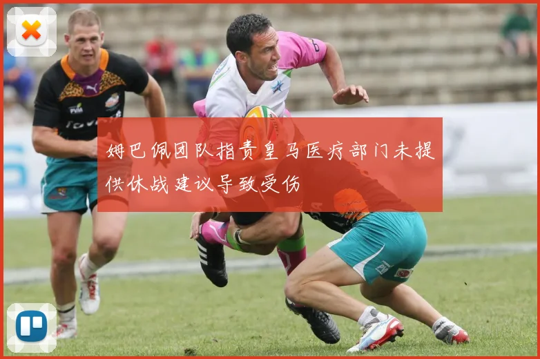 姆巴佩团队指责皇马医疗部门未提供休战建议导致受伤