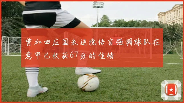 曾加回应国米逆境传言强调球队在意甲已收获67分的佳绩
