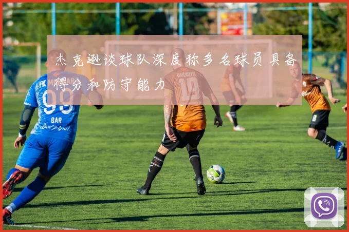杰克逊谈球队深度称多名球员具备得分和防守能力