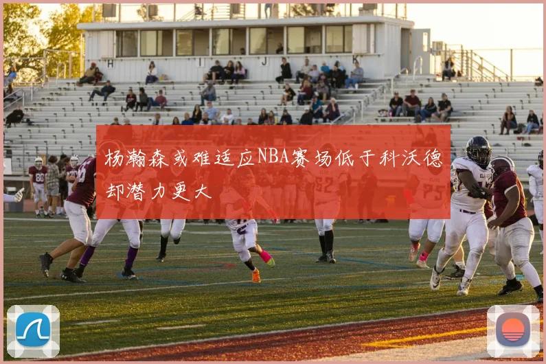 杨瀚森或难适应NBA赛场低于科沃德却潜力更大