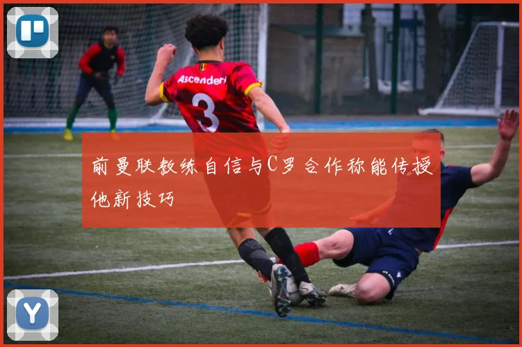 前曼联教练自信与C罗合作称能传授他新技巧