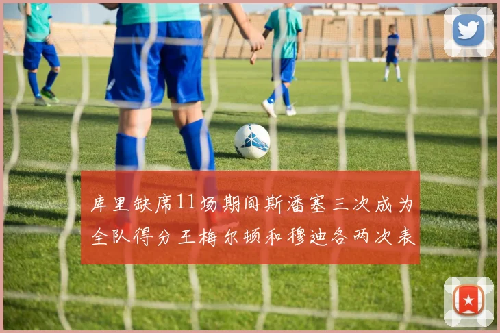 库里缺席11场期间斯潘塞三次成为全队得分王梅尔顿和穆迪各两次表现出色