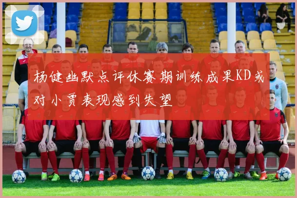 杨健幽默点评休赛期训练成果KD或对小贾表现感到失望