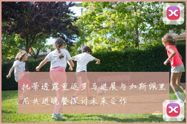 托蒂透露重返罗马进展与加斯佩里尼共进晚餐探讨未来合作