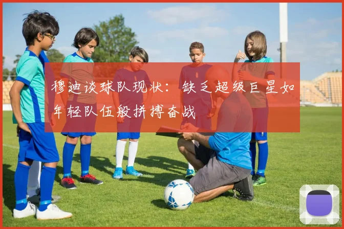 穆迪谈球队现状：缺乏超级巨星如年轻队伍般拼搏奋战