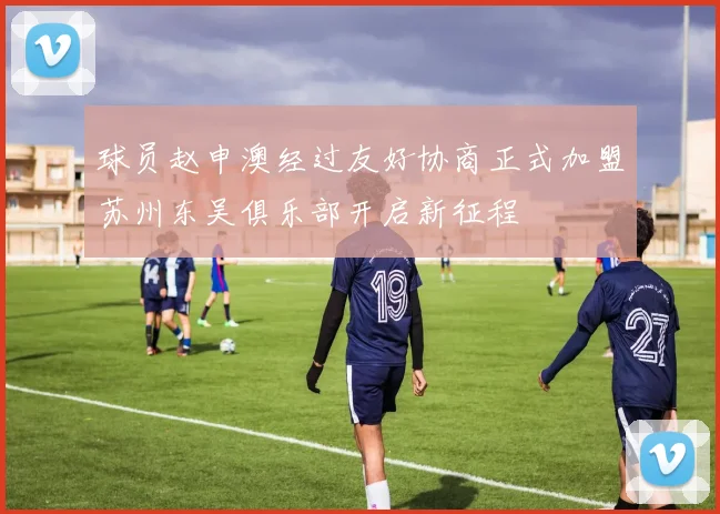 球员赵申澳经过友好协商正式加盟苏州东吴俱乐部开启新征程