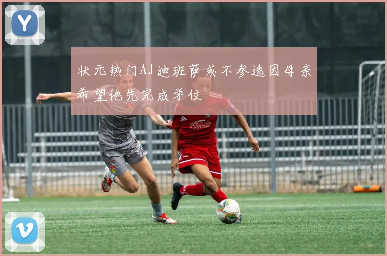 状元热门AJ迪班萨或不参选因母亲希望他先完成学位