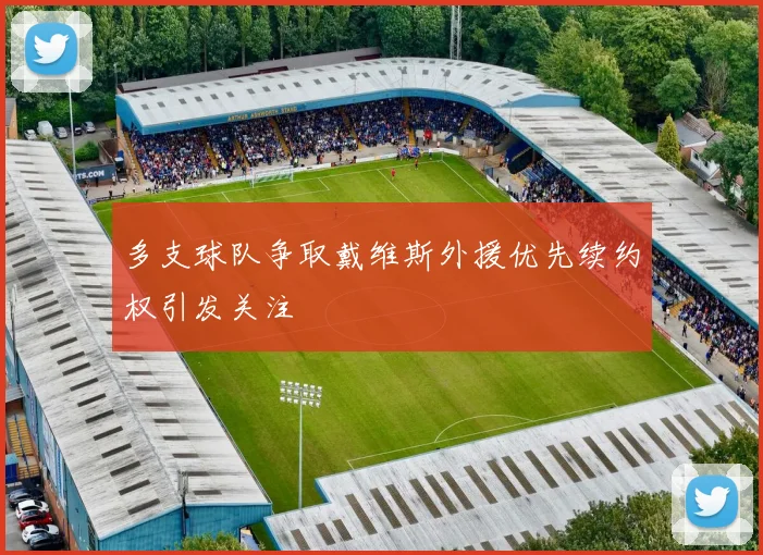多支球队争取戴维斯外援优先续约权引发关注