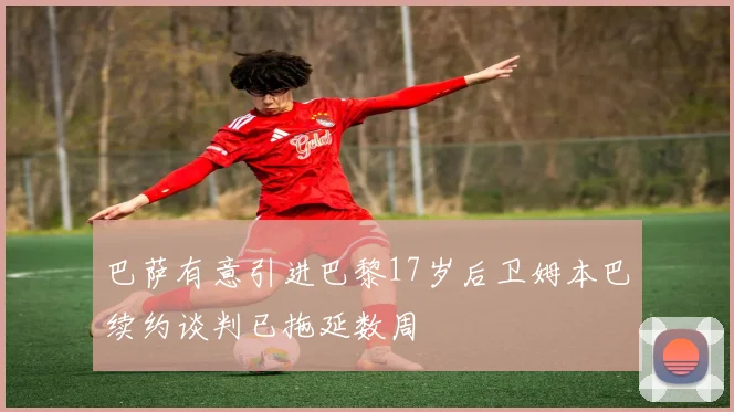 巴萨有意引进巴黎17岁后卫姆本巴续约谈判已拖延数周