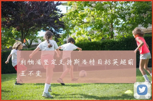 利物浦坚定支持斯洛特目标英超前五不变