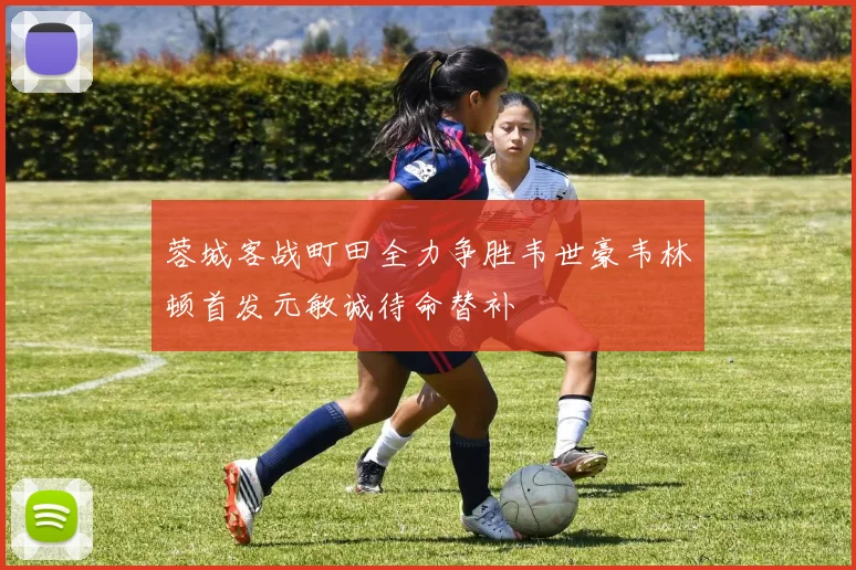 蓉城客战町田全力争胜韦世豪韦林顿首发元敏诚待命替补