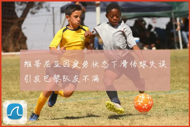 维蒂尼亚因疲劳状态下滑传球失误引发巴黎队友不满