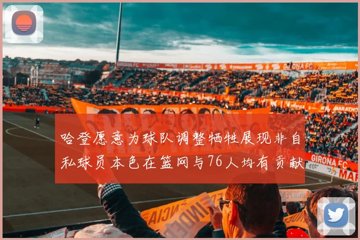 哈登愿意为球队调整牺牲展现非自私球员本色在篮网与76人均有贡献